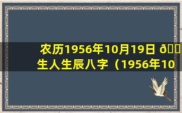 农历1956年10月19日 🐟 生人生辰八字（1956年10月10日农历对应的阳历是哪天）